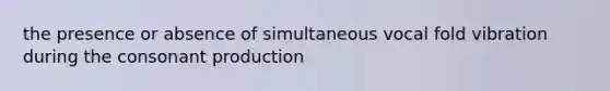 the presence or absence of simultaneous vocal fold vibration during the consonant production