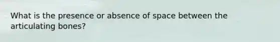 What is the presence or absence of space between the articulating bones?