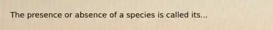 The presence or absence of a species is called its...