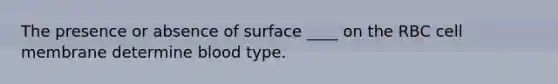 The presence or absence of surface ____ on the RBC cell membrane determine blood type.