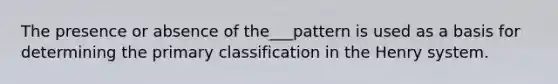 The presence or absence of the___pattern is used as a basis for determining the primary classification in the Henry system.