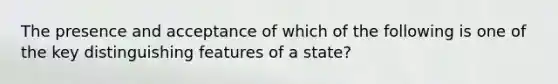 The presence and acceptance of which of the following is one of the key distinguishing features of a state?