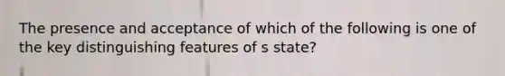 The presence and acceptance of which of the following is one of the key distinguishing features of s state?