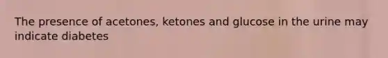 The presence of acetones, ketones and glucose in the urine may indicate diabetes