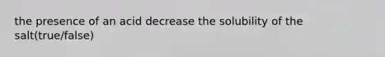 the presence of an acid decrease the solubility of the salt(true/false)