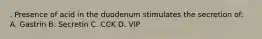 . Presence of acid in the duodenum stimulates the secretion of: A. Gastrin B. Secretin C. CCK D. VIP