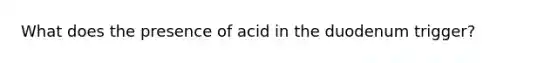 What does the presence of acid in the duodenum trigger?