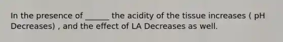 In the presence of ______ the acidity of the tissue increases ( pH Decreases) , and the effect of LA Decreases as well.