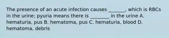 The presence of an acute infection causes _______, which is RBCs in the urine; pyuria means there is ________ in the urine A. hematuria, pus B. hematoma, pus C. hematuria, blood D. hematoma, debris