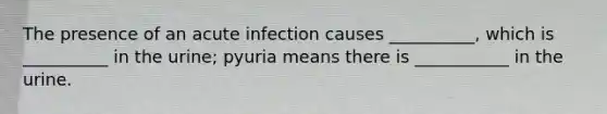 The presence of an acute infection causes __________, which is __________ in the urine; pyuria means there is ___________ in the urine.