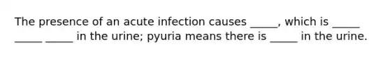 The presence of an acute infection causes _____, which is _____ _____ _____ in the urine; pyuria means there is _____ in the urine.