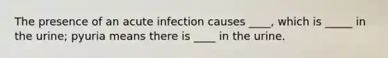 The presence of an acute infection causes ____, which is _____ in the urine; pyuria means there is ____ in the urine.