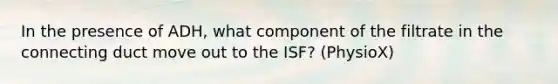 In the presence of ADH, what component of the filtrate in the connecting duct move out to the ISF? (PhysioX)