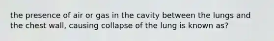 the presence of air or gas in the cavity between the lungs and the chest wall, causing collapse of the lung is known as?