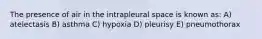 The presence of air in the intrapleural space is known as: A) atelectasis B) asthma C) hypoxia D) pleurisy E) pneumothorax