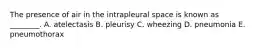 The presence of air in the intrapleural space is known as ________. A. atelectasis B. pleurisy C. wheezing D. pneumonia E. pneumothorax