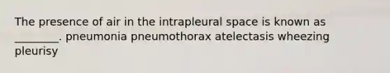 The presence of air in the intrapleural space is known as ________. pneumonia pneumothorax atelectasis wheezing pleurisy