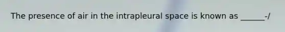 The presence of air in the intrapleural space is known as ______-/