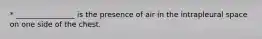 * ________________ is the presence of air in the intrapleural space on one side of the chest.