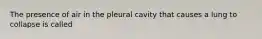 The presence of air in the pleural cavity that causes a lung to collapse is called