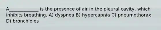 A_____________ is the presence of air in the pleural cavity, which inhibits breathing. A) dyspnea B) hypercapnia C) pneumothorax D) bronchioles