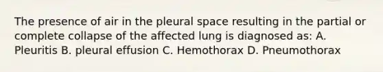 The presence of air in the pleural space resulting in the partial or complete collapse of the affected lung is diagnosed as: A. Pleuritis B. pleural effusion C. Hemothorax D. Pneumothorax