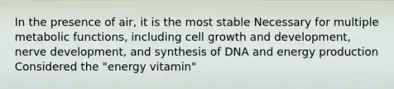 In the presence of air, it is the most stable Necessary for multiple metabolic functions, including cell growth and development, nerve development, and synthesis of DNA and energy production Considered the "energy vitamin"