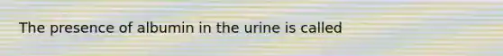 The presence of albumin in the urine is called