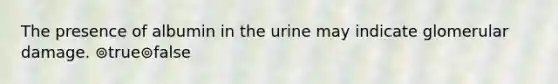 The presence of albumin in the urine may indicate glomerular damage. ⊚true⊚false