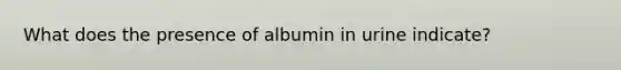 What does the presence of albumin in urine indicate?