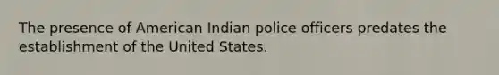 The presence of American Indian police officers predates the establishment of the United States.