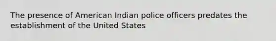 The presence of American Indian police officers predates the establishment of the United States