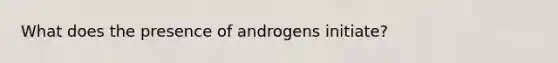 What does the presence of androgens initiate?