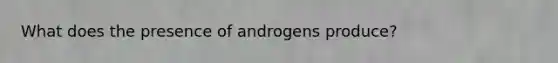 What does the presence of androgens produce?