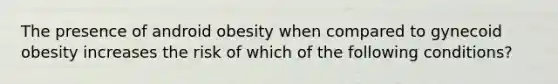 The presence of android obesity when compared to gynecoid obesity increases the risk of which of the following conditions?