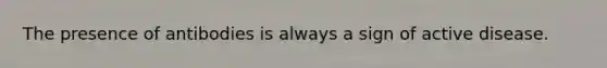 The presence of antibodies is always a sign of active disease.