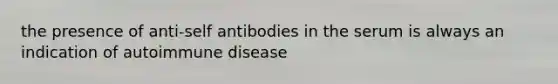 the presence of anti-self antibodies in the serum is always an indication of autoimmune disease