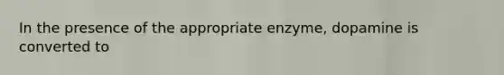 In the presence of the appropriate enzyme, dopamine is converted to