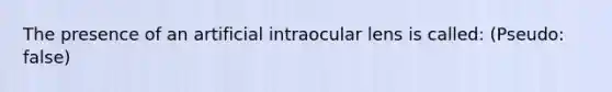 The presence of an artificial intraocular lens is called: (Pseudo: false)