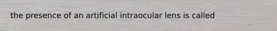 the presence of an artificial intraocular lens is called