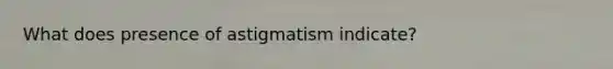 What does presence of astigmatism indicate?