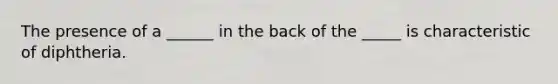 The presence of a ______ in the back of the _____ is characteristic of diphtheria.