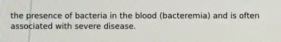 the presence of bacteria in the blood (bacteremia) and is often associated with severe disease.