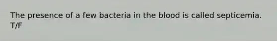 The presence of a few bacteria in the blood is called septicemia. T/F