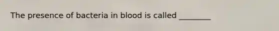 The presence of bacteria in blood is called ________