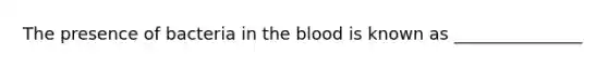 The presence of bacteria in the blood is known as _______________