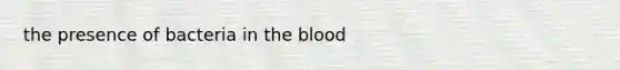 the presence of bacteria in the blood