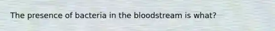 The presence of bacteria in the bloodstream is what?