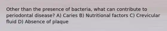 Other than the presence of bacteria, what can contribute to periodontal disease? A) Caries B) Nutritional factors C) Crevicular fluid D) Absence of plaque