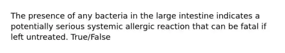 The presence of any bacteria in the large intestine indicates a potentially serious systemic allergic reaction that can be fatal if left untreated. True/False